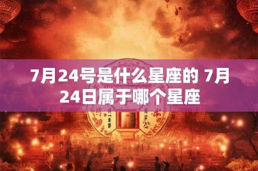 7月24号是什么星座的 7月24日属于哪个星座
