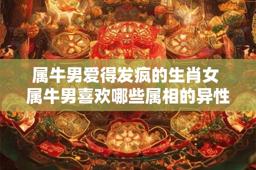 属牛男爱得发疯的生肖女 属牛男喜欢哪些属相的异性