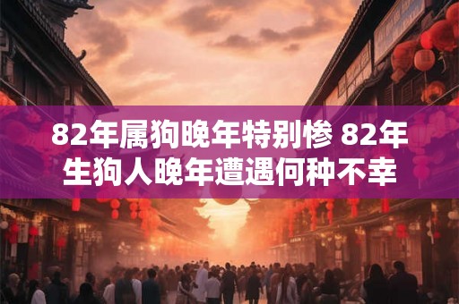 82年属狗晚年特别惨 82年生狗人晚年遭遇何种不幸