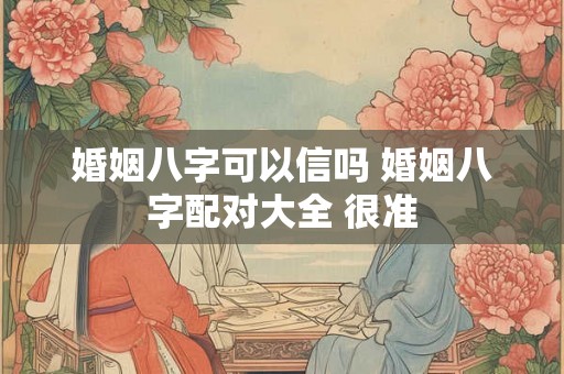 婚姻八字可以信吗 婚姻八字配对大全 很准