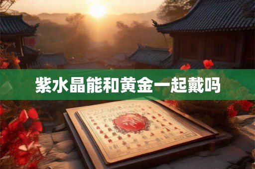 紫水晶能和黄金一起戴吗