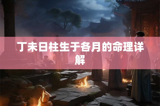 丁未日柱生于各月的命理详解