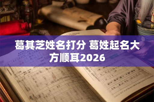 葛其芝姓名打分 葛姓起名大方顺耳2026