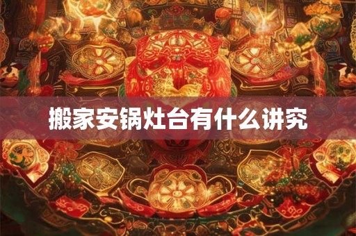 搬家安锅灶台有什么讲究