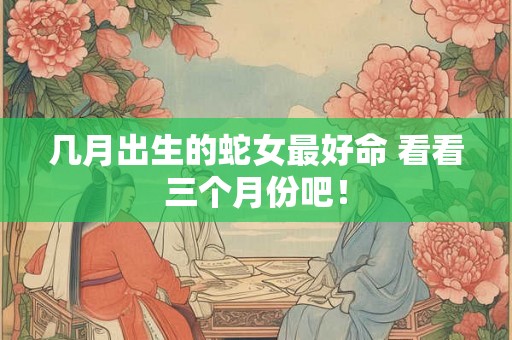 几月出生的蛇女最好命 看看三个月份吧！