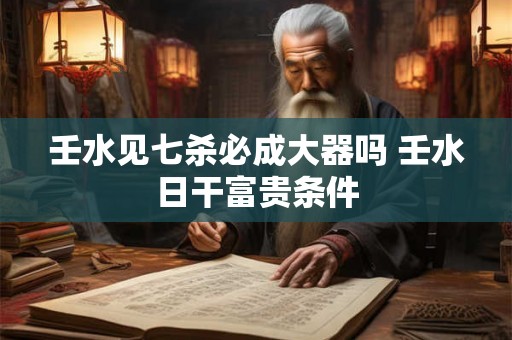 壬水见七杀必成大器吗 壬水日干富贵条件