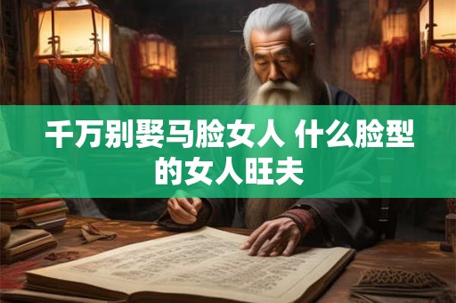 千万别娶马脸女人 什么脸型的女人旺夫