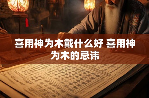 喜用神为木戴什么好 喜用神为木的忌讳