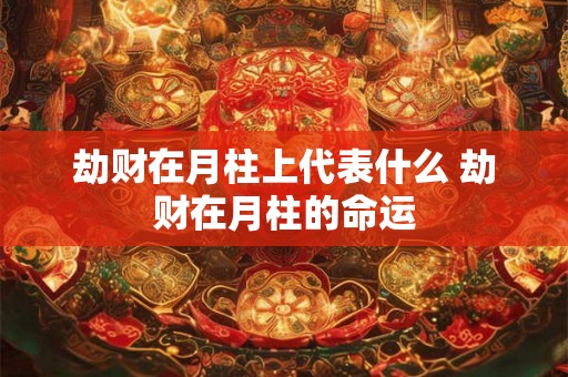 劫财在月柱上代表什么 劫财在月柱的命运