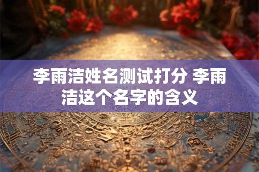 李雨洁姓名测试打分 李雨洁这个名字的含义