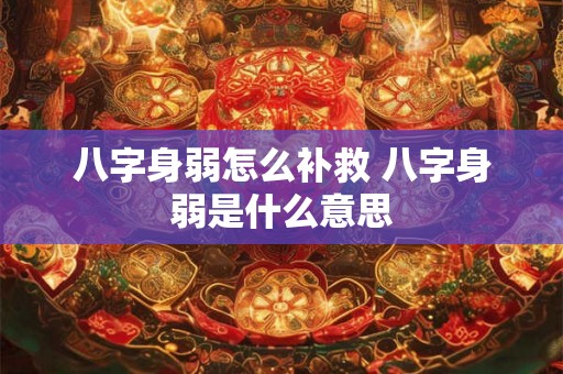 八字身弱怎么补救 八字身弱是什么意思