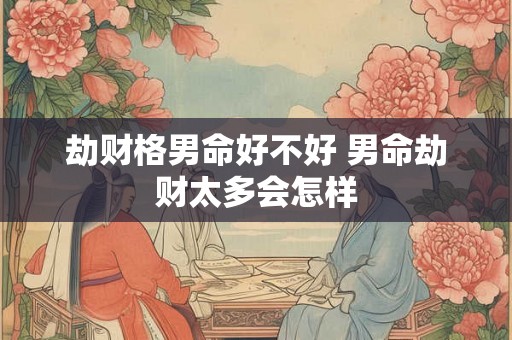 劫财格男命好不好 男命劫财太多会怎样