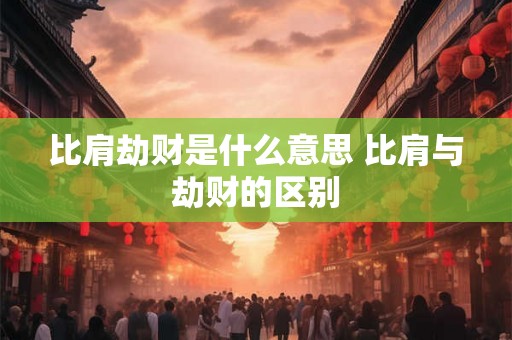 比肩劫财是什么意思 比肩与劫财的区别