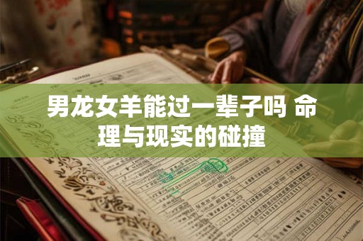 男龙女羊能过一辈子吗 命理与现实的碰撞