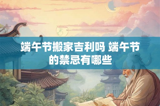 端午节搬家吉利吗 端午节的禁忌有哪些