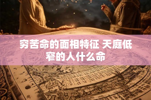 穷苦命的面相特征 天庭低窄的人什么命