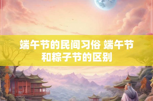 端午节的民间习俗 端午节和粽子节的区别