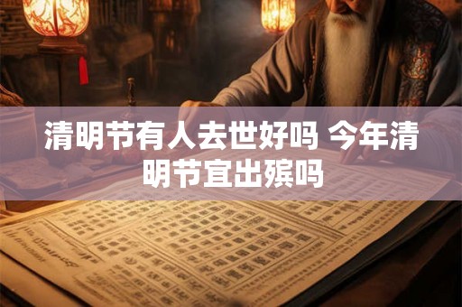 清明节有人去世好吗 今年清明节宜出殡吗