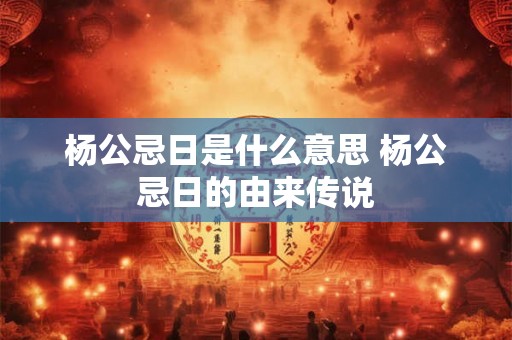 杨公忌日是什么意思 杨公忌日的由来传说
