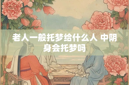 老人一般托梦给什么人 中阴身会托梦吗
