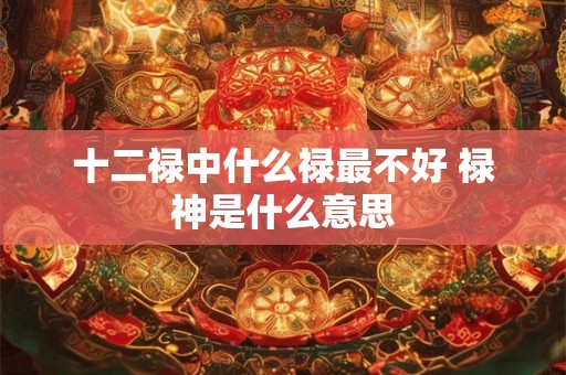 十二禄中什么禄最不好 禄神是什么意思
