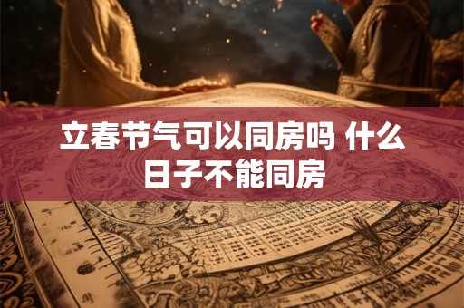 立春节气可以同房吗 什么日子不能同房
