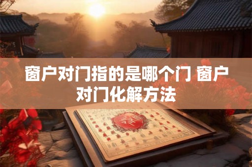 窗户对门指的是哪个门 窗户对门化解方法