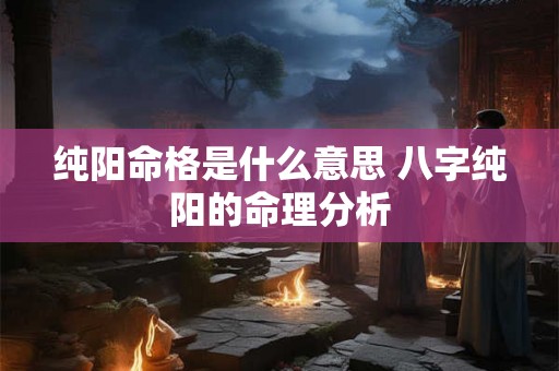 纯阳命格是什么意思 八字纯阳的命理分析