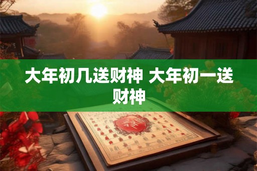 大年初几送财神 大年初一送财神