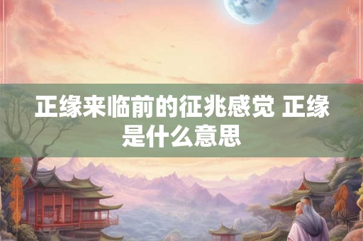 正缘来临前的征兆感觉 正缘是什么意思