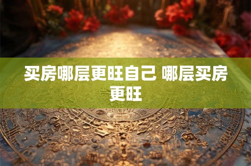 买房哪层更旺自己 哪层买房更旺