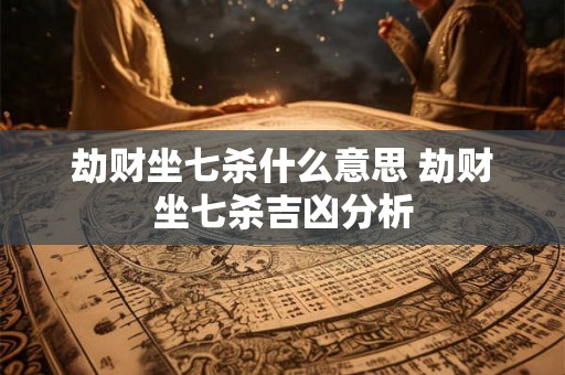 劫财坐七杀什么意思 劫财坐七杀吉凶分析