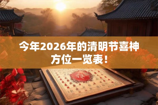 今年2026年的清明节喜神方位一览表！