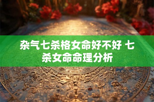 杂气七杀格女命好不好 七杀女命命理分析