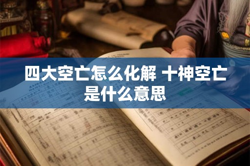 四大空亡怎么化解 十神空亡是什么意思