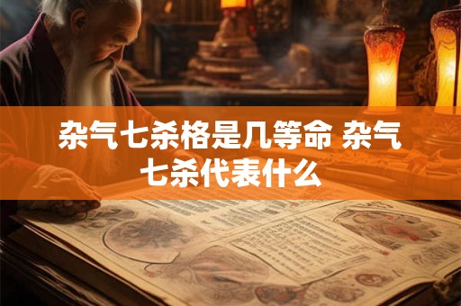 杂气七杀格是几等命 杂气七杀代表什么