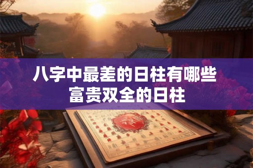 八字中最差的日柱有哪些 富贵双全的日柱