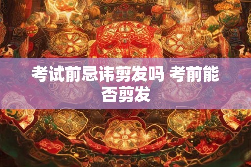 考试前忌讳剪发吗 考前能否剪发
