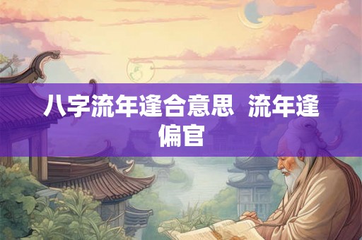 八字流年逢合意思  流年逢偏官
