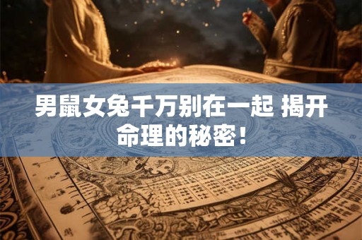 男鼠女兔千万别在一起 揭开命理的秘密！
