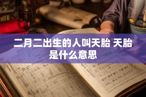 二月二出生的人叫天胎 天胎是什么意思