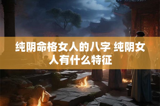 纯阴命格女人的八字 纯阴女人有什么特征
