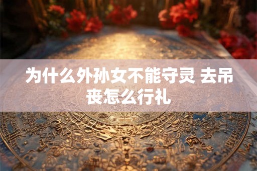 为什么外孙女不能守灵 去吊丧怎么行礼