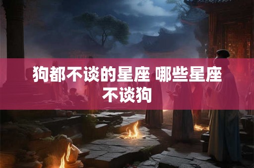 狗都不谈的星座 哪些星座不谈狗