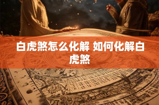 白虎煞怎么化解 如何化解白虎煞