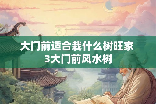 大门前适合栽什么树旺家 3大门前风水树