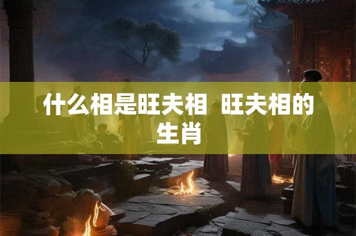 什么相是旺夫相  旺夫相的生肖