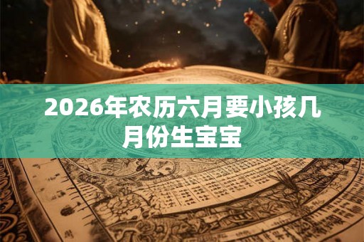 2026年农历六月要小孩几月份生宝宝