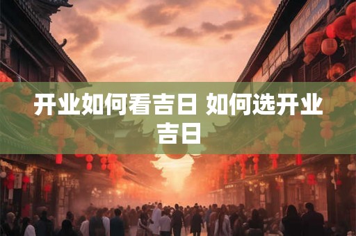 开业如何看吉日 如何选开业吉日