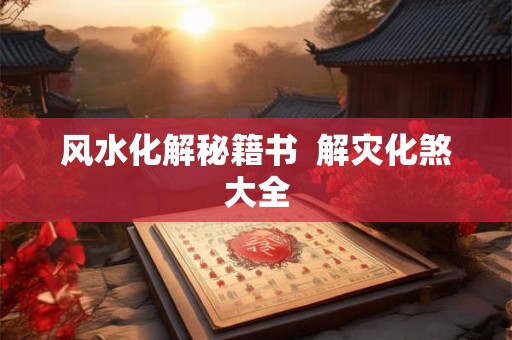 风水化解秘籍书  解灾化煞大全